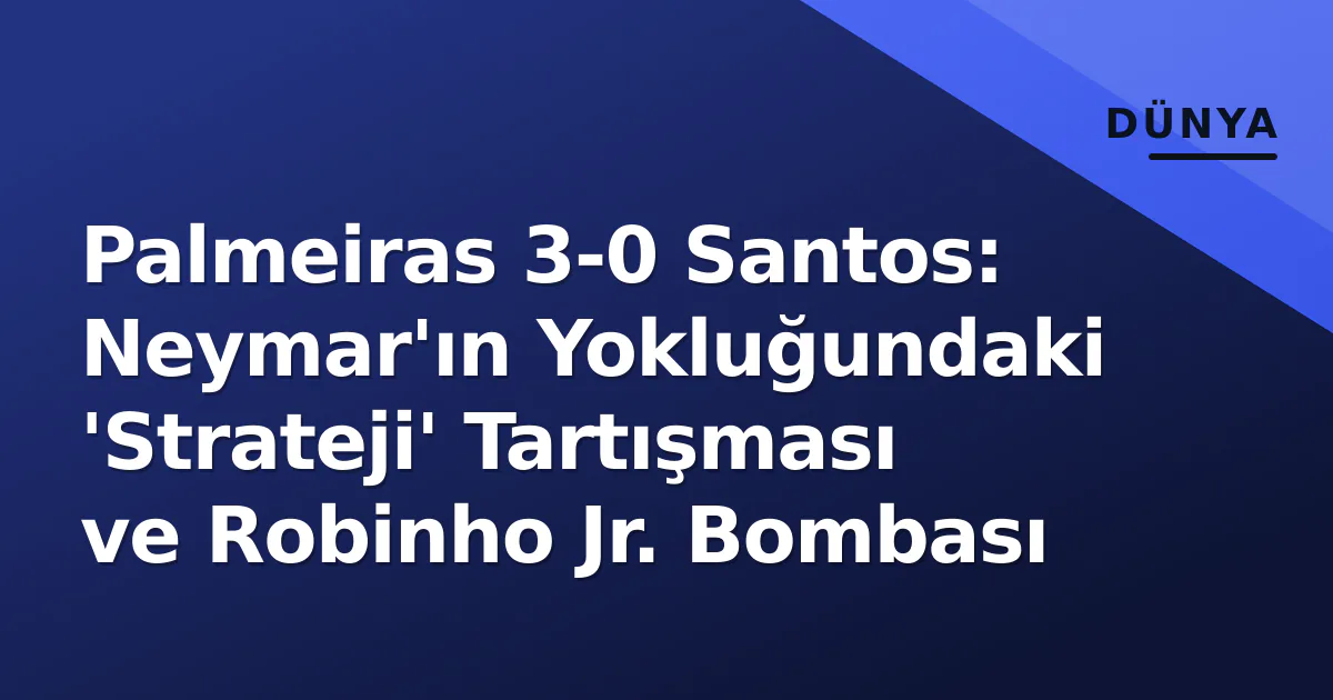 Palmeiras 3-0 Santos: Neymar’ın Yokluğundaki ‘Strateji’ Tartışması ve Robinho Jr. Bombası