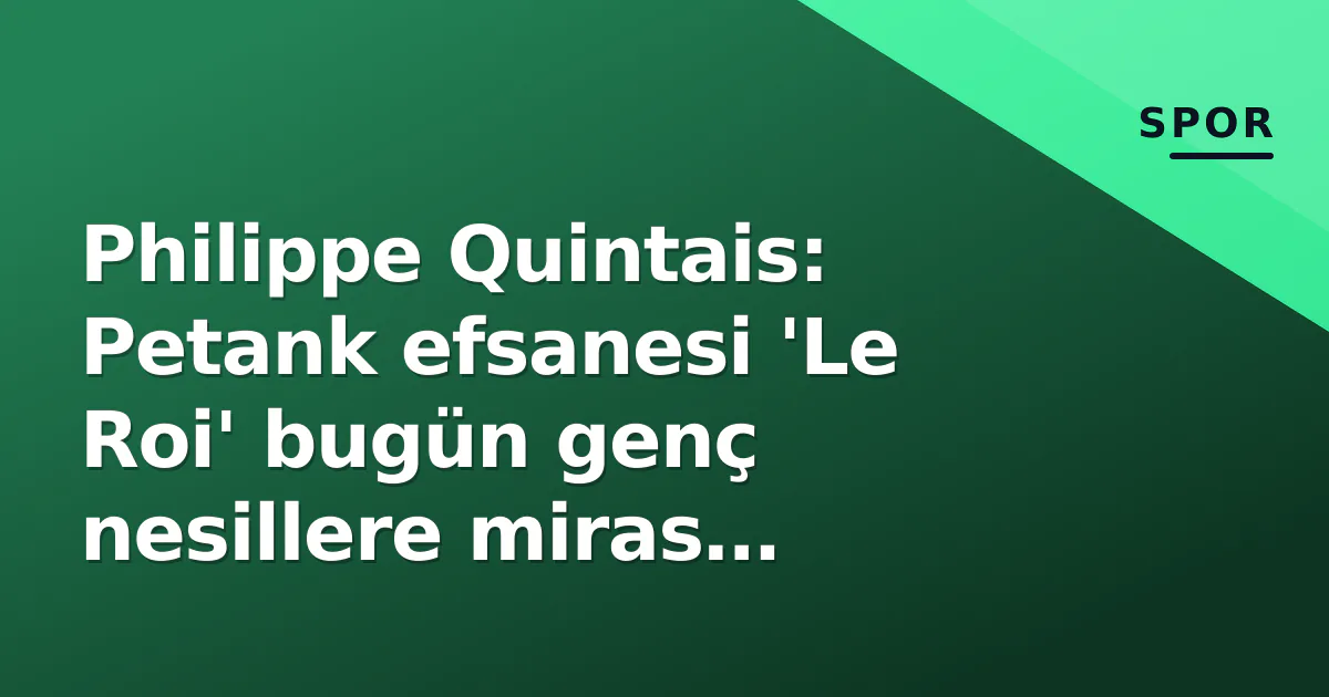 Philippe Quintais: Petank efsanesi ‘Le Roi’ bugün genç nesillere miras bırakıyor
