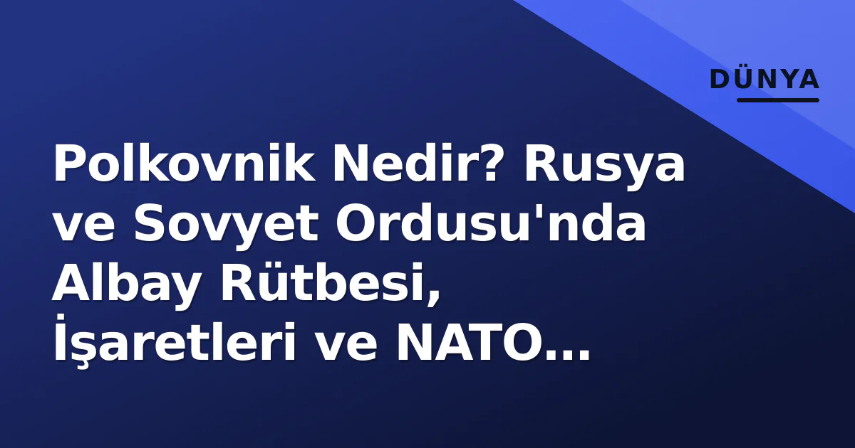 Polkovnik Nedir? Rusya ve Sovyet Ordusu’nda Albay Rütbesi, İşaretleri ve NATO Karşılığı