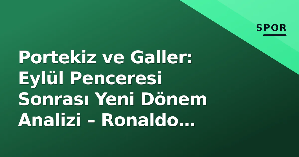 Portekiz ve Galler: Eylül Penceresi Sonrası Yeni Dönem Analizi – Ronaldo Faktörü ve Bellamy Projesi