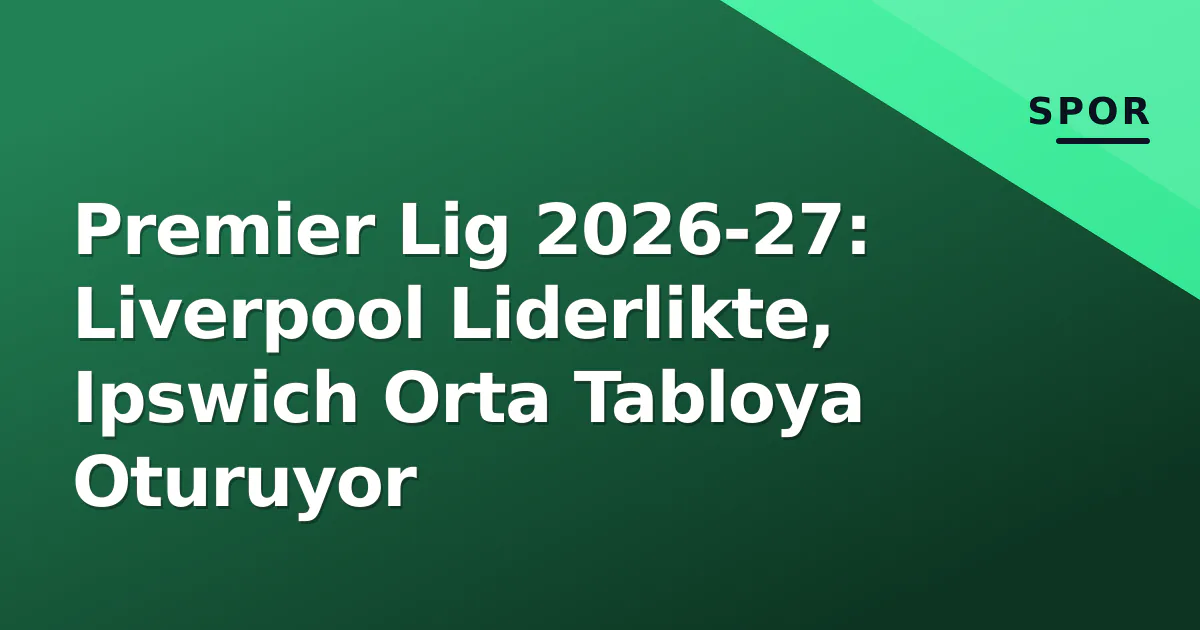 Premier Lig 2026-27: Liverpool Liderlikte, Ipswich Orta Tabloya Oturuyor