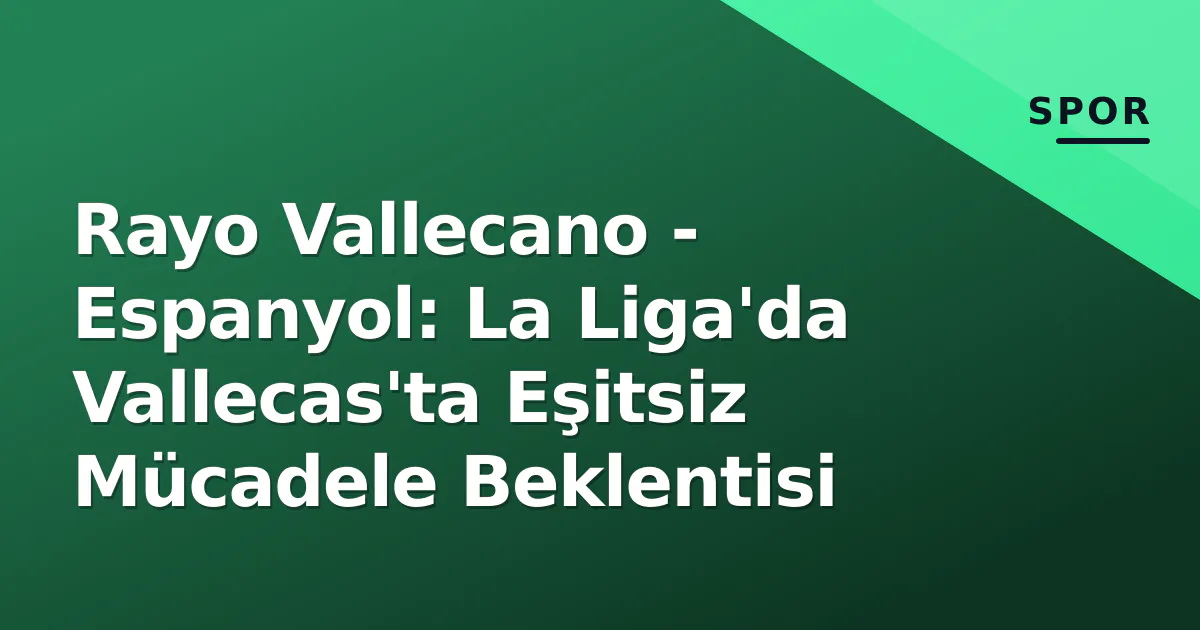 Rayo Vallecano – Espanyol: La Liga’da Vallecas’ta Eşitsiz Mücadele Beklentisi