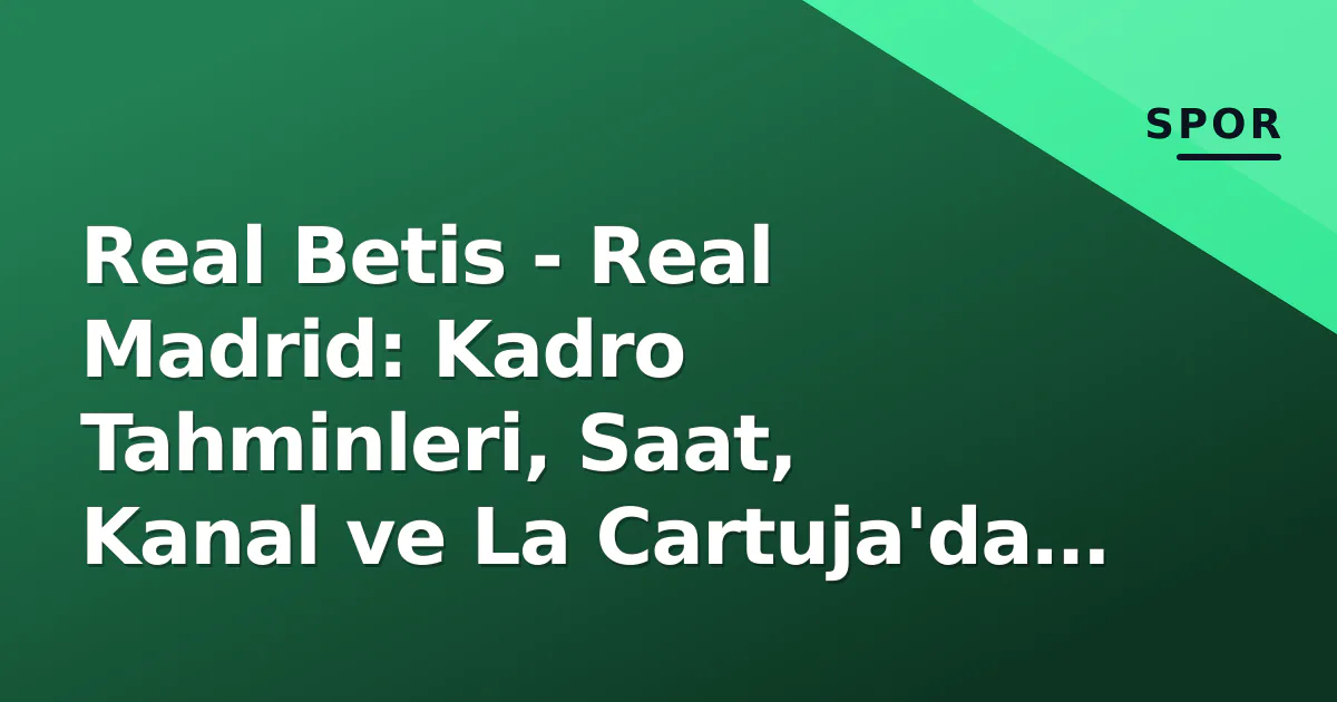 Real Betis – Real Madrid: Kadro Tahminleri, Saat, Kanal ve La Cartuja’da 4. Hafta Öncesi Tüm Detaylar