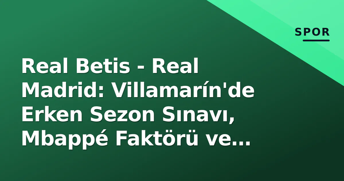 Real Betis – Real Madrid: Villamarín’de Erken Sezon Sınavı, Mbappé Faktörü ve Taktiksel Çizgiler