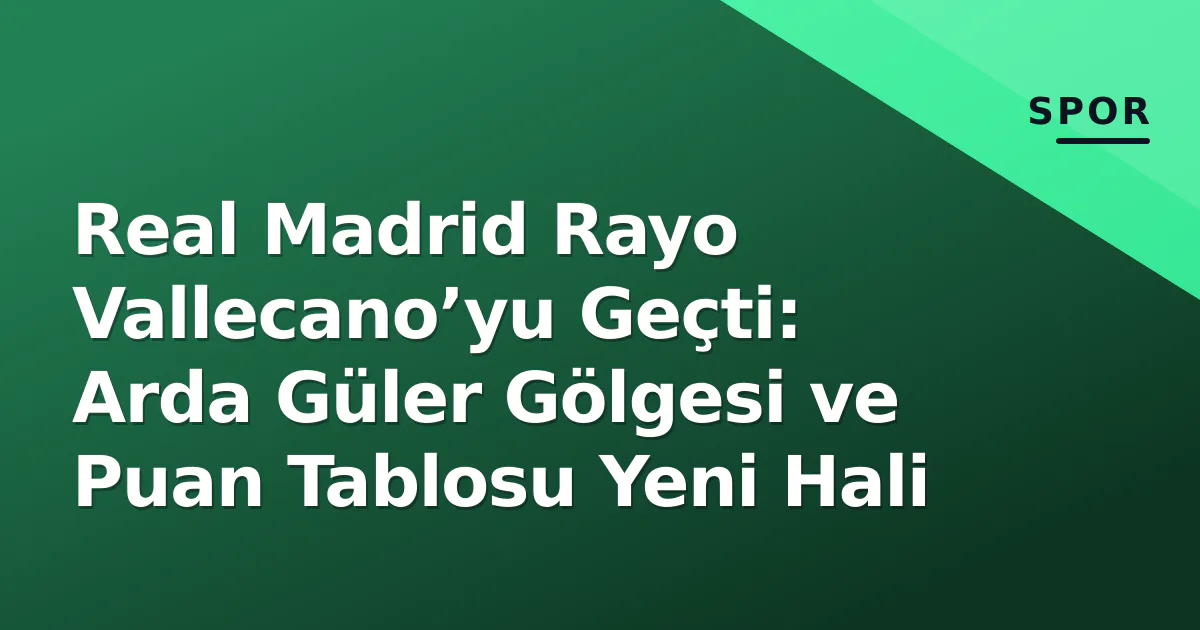 Real Madrid Rayo Vallecano’yu Geçti: Arda Güler Gölgesi ve Puan Tablosu Yeni Hali