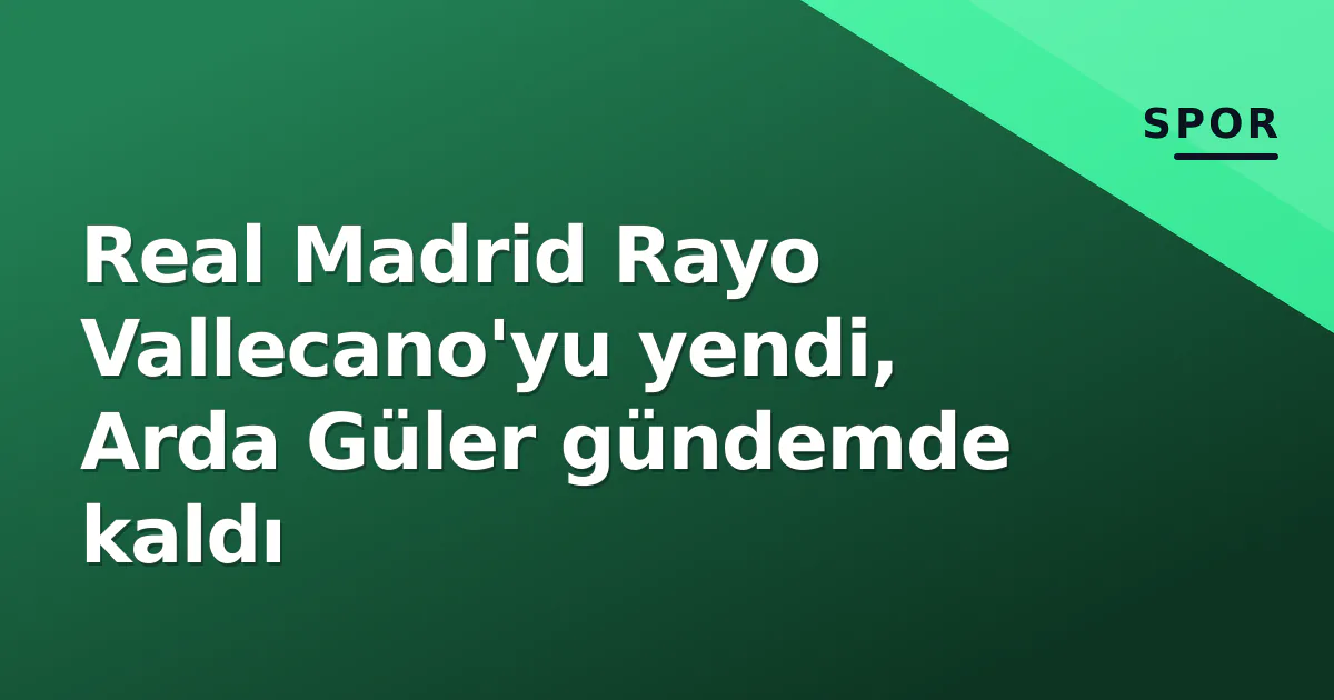 Real Madrid Rayo Vallecano’yu yendi, Arda Güler gündemde kaldı