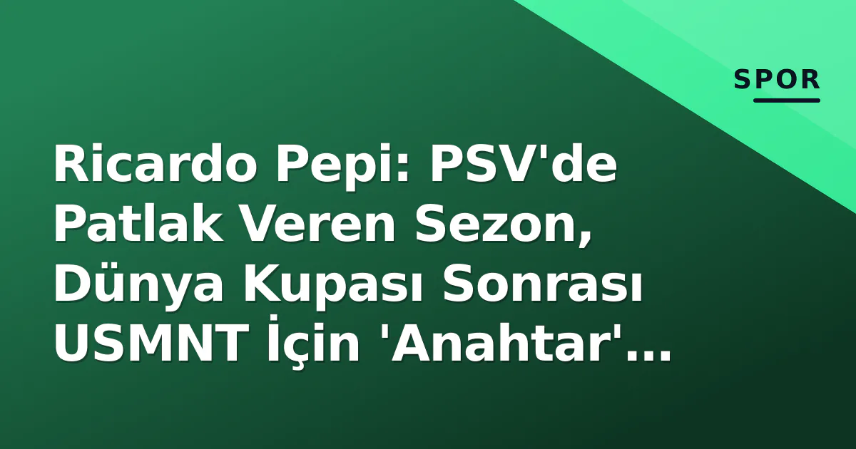 Ricardo Pepi: PSV’de Patlak Veren Sezon, Dünya Kupası Sonrası USMNT İçin ‘Anahtar’ Oldu