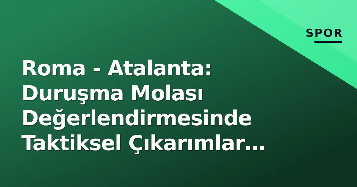 Roma – Atalanta: Duruşma Molası Değerlendirmesinde Taktiksel Çıkarımlar ve Şampiyonluk Yarışının Yeni Denklemi