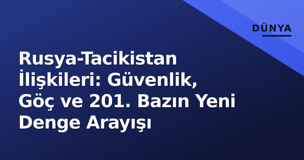 Rusya-Tacikistan İlişkileri: Güvenlik, Göç ve 201. Bazın Yeni Denge Arayışı
