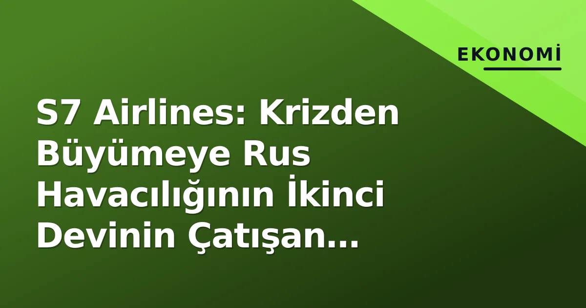 S7 Airlines: Krizden Büyümeye Rus Havacılığının İkinci Devinin Çatışan Stratejileri