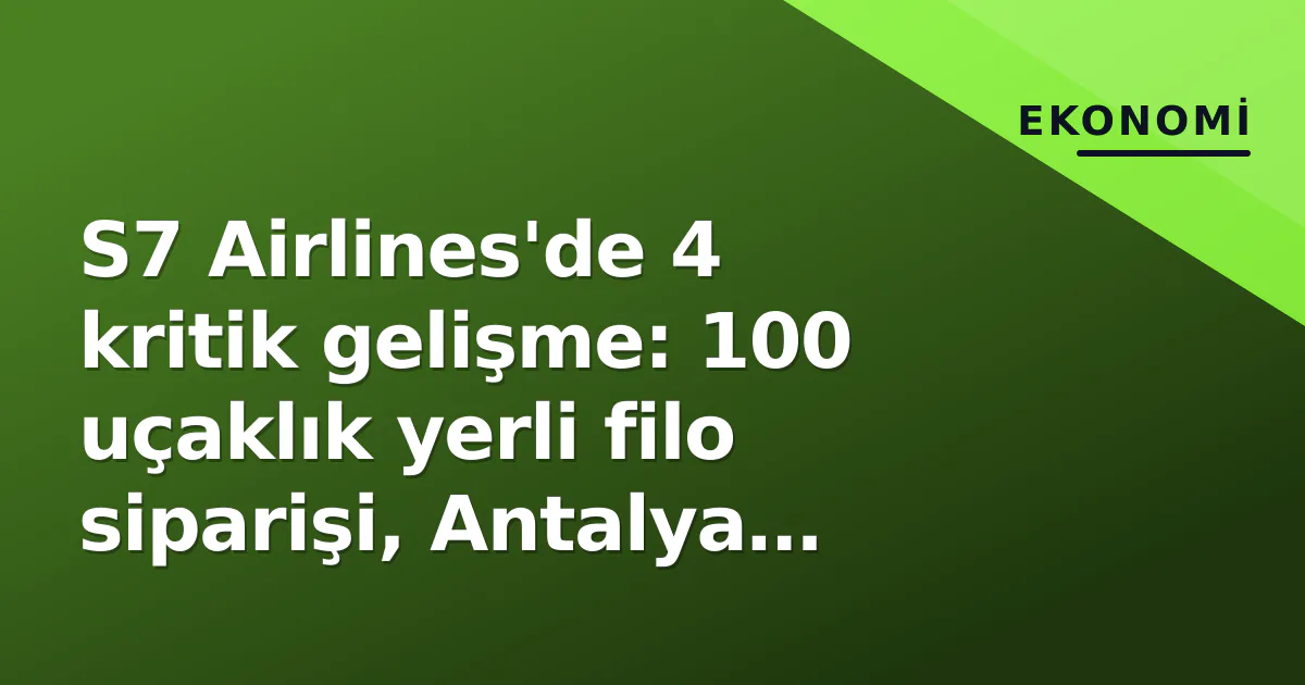 S7 Airlines’de 4 kritik gelişme: 100 uçaklık yerli filo siparişi, Antalya ofansifi ve pist olayı