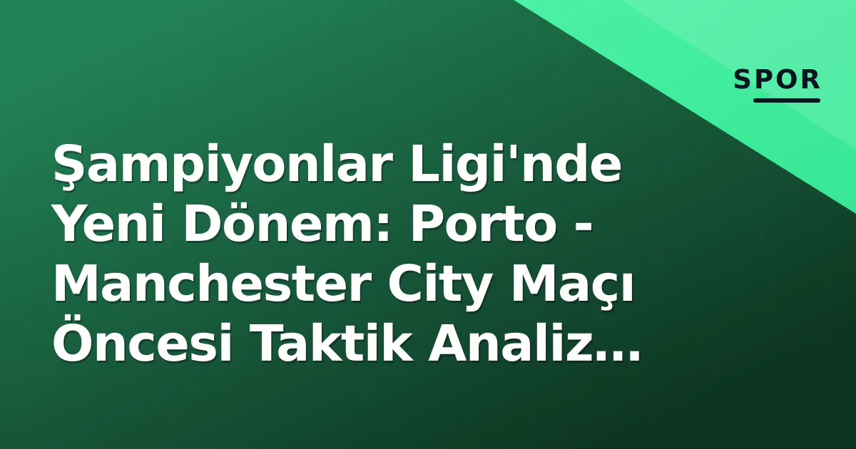 Şampiyonlar Ligi’nde Yeni Dönem: Porto – Manchester City Maçı Öncesi Taktik Analiz ve Kritik Detaylar