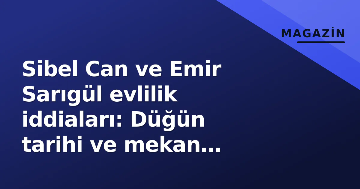 Sibel Can ve Emir Sarıgül evlilik iddiaları: Düğün tarihi ve mekan spekülasyonları gündemde