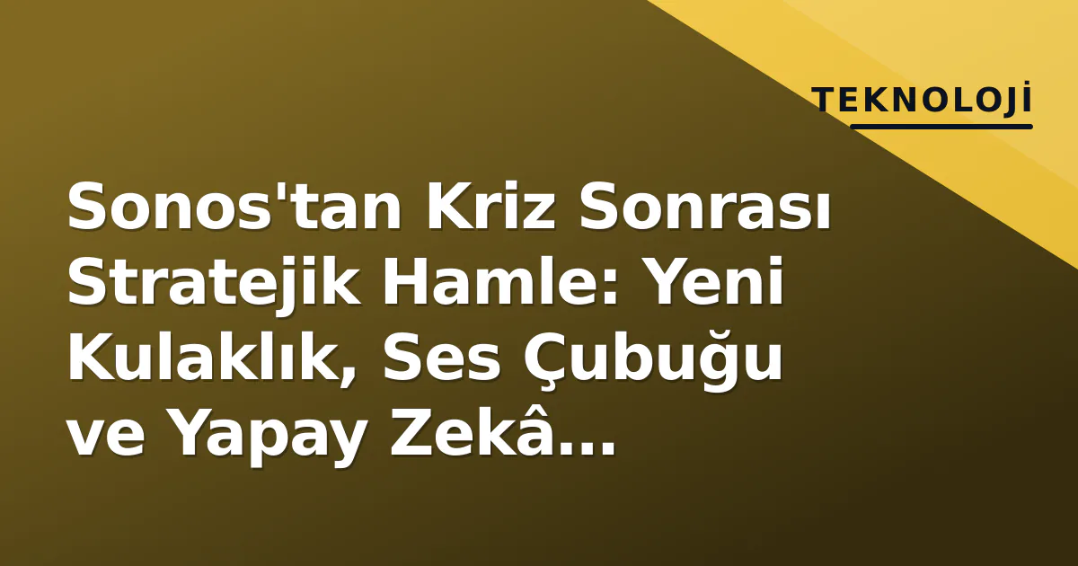 Sonos’tan Kriz Sonrası Stratejik Hamle: Yeni Kulaklık, Ses Çubuğu ve Yapay Zekâ Platformu Duyuruldu