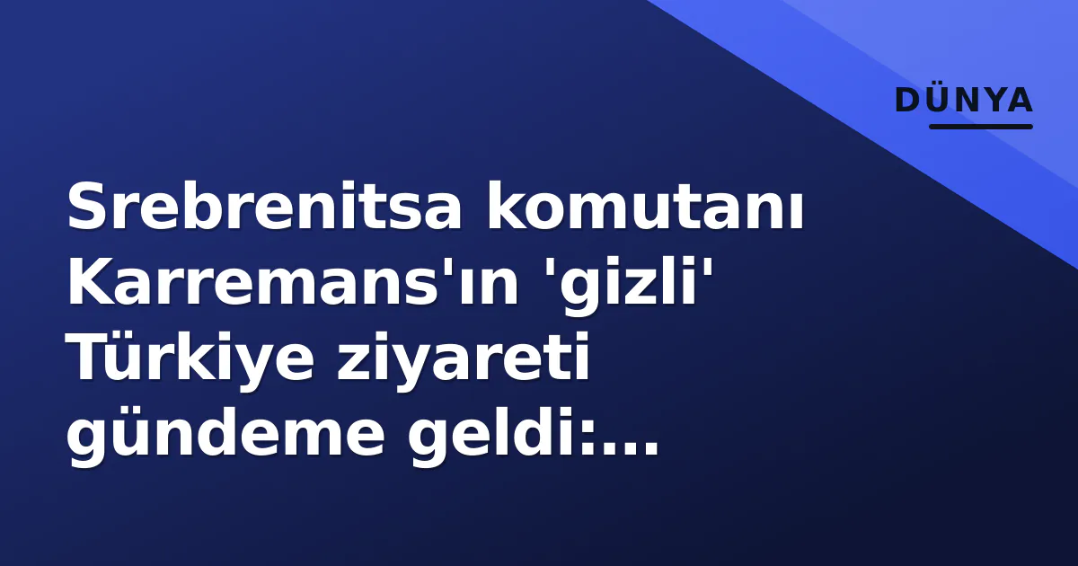 Srebrenitsa komutanı Karremans’ın ‘gizli’ Türkiye ziyareti gündeme geldi: Corendon ofisinde ne konuşuldu?