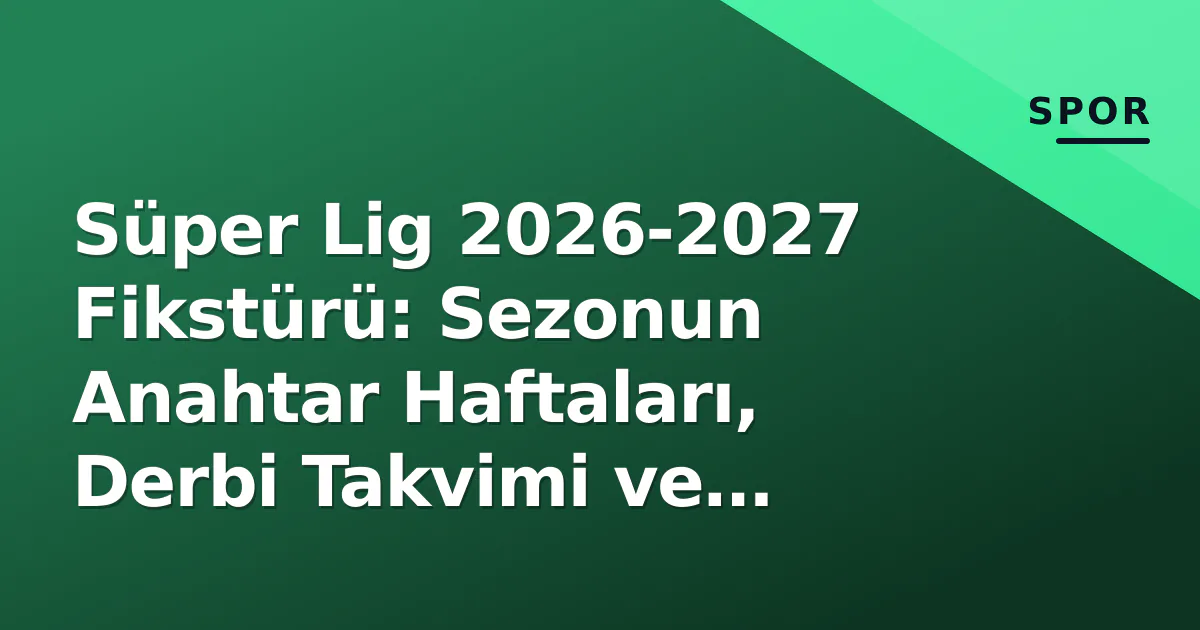 Süper Lig 2026-2027 Fikstürü: Sezonun Anahtar Haftaları, Derbi Takvimi ve Avrupa Yarışının Zorlukları