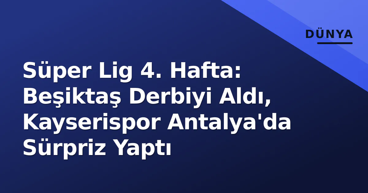 Süper Lig 4. Hafta: Beşiktaş Derbiyi Aldı, Kayserispor Antalya’da Sürpriz Yaptı
