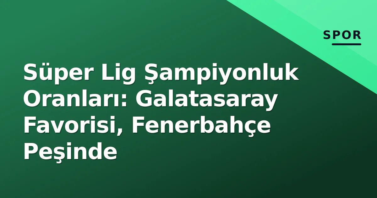 Süper Lig Şampiyonluk Oranları: Galatasaray Favorisi, Fenerbahçe Peşinde