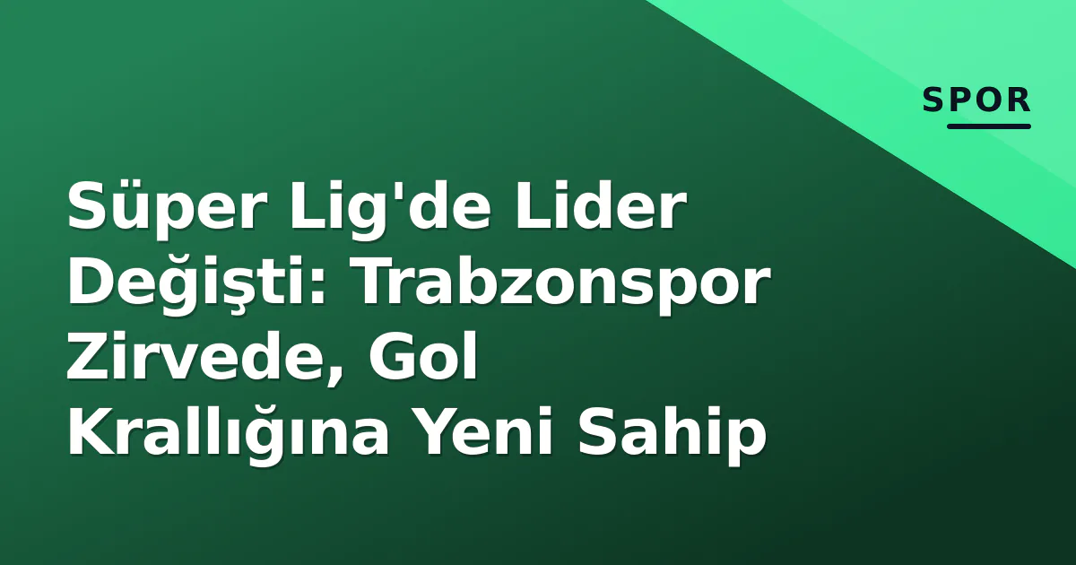 Süper Lig’de Lider Değişti: Trabzonspor Zirvede, Gol Krallığına Yeni Sahip