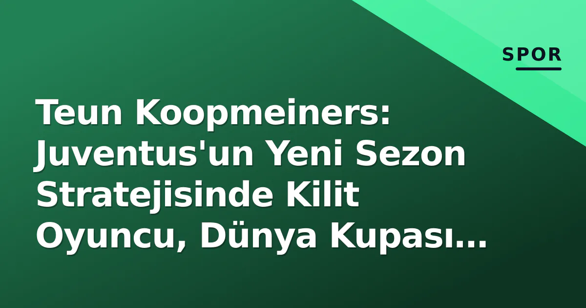 Teun Koopmeiners: Juventus’un Yeni Sezon Stratejisinde Kilit Oyuncu, Dünya Kupası Performansı ve Piyasa Değeri Analizi