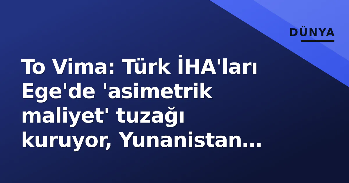 To Vima: Türk İHA’ları Ege’de ‘asimetrik maliyet’ tuzağı kuruyor, Yunanistan yoruluyor