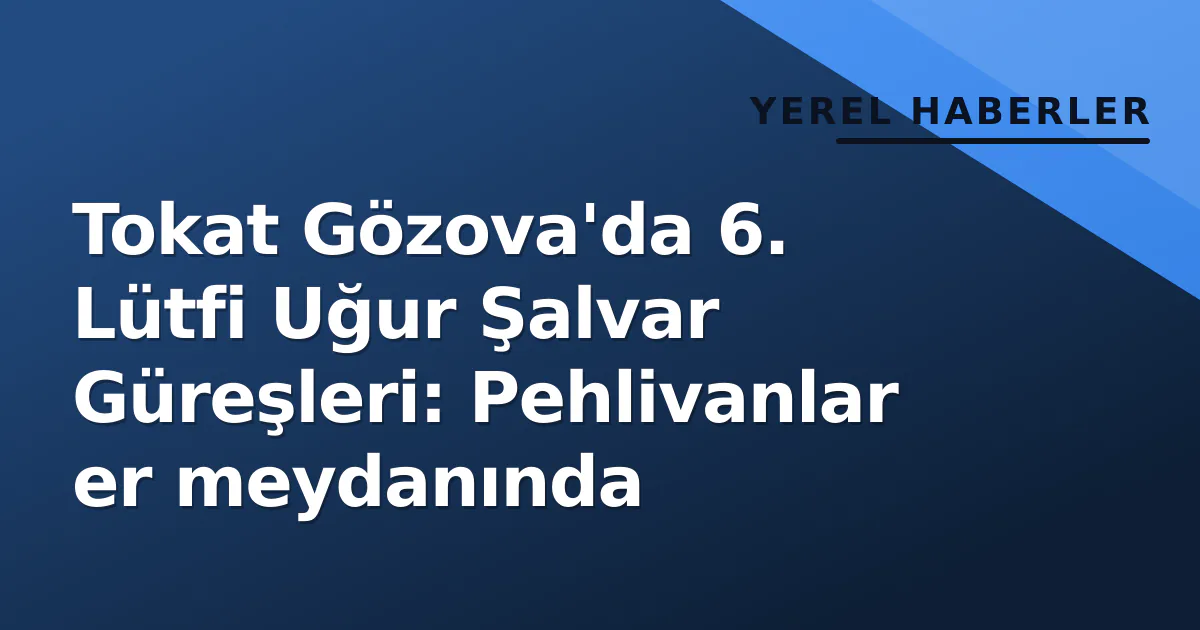 Tokat Gözova’da 6. Lütfi Uğur Şalvar Güreşleri: Pehlivanlar er meydanında