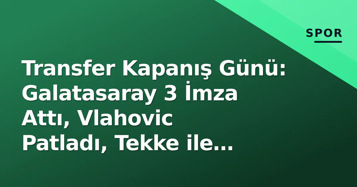 Transfer Kapanış Günü: Galatasaray 3 İmza Attı, Vlahovic Patladı, Tekke ile Yollar Ayrıldı