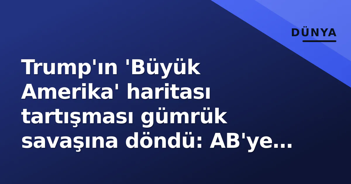 Trump’ın ‘Büyük Amerika’ haritası tartışması gümrük savaşına döndü: AB’ye %50 tarife tehdidi