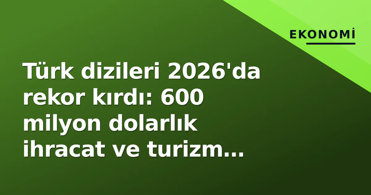 Türk dizileri 2026’da rekor kırdı: 600 milyon dolarlık ihracat ve turizm locomotifi