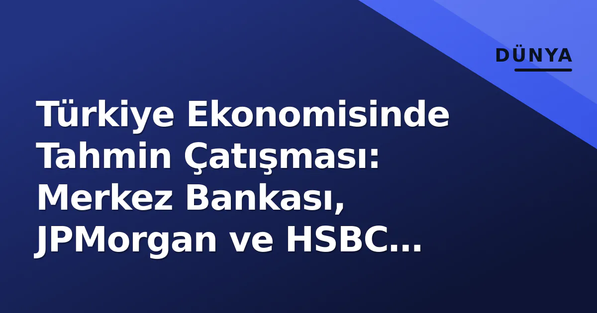 Türkiye Ekonomisinde Tahmin Çatışması: Merkez Bankası, JPMorgan ve HSBC Farklı Senaryolar Çiziyor