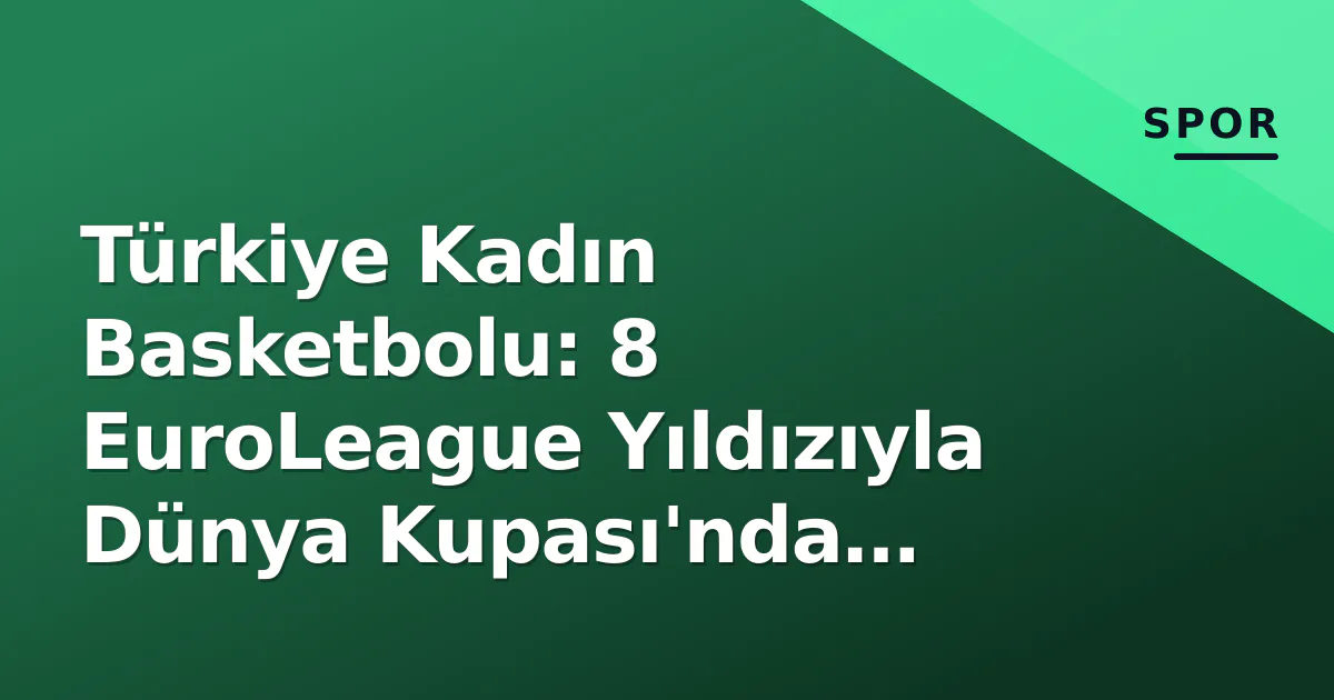 Türkiye Kadın Basketbolu: 8 EuroLeague Yıldızıyla Dünya Kupası’nda Çeyrek Final Hedefi
