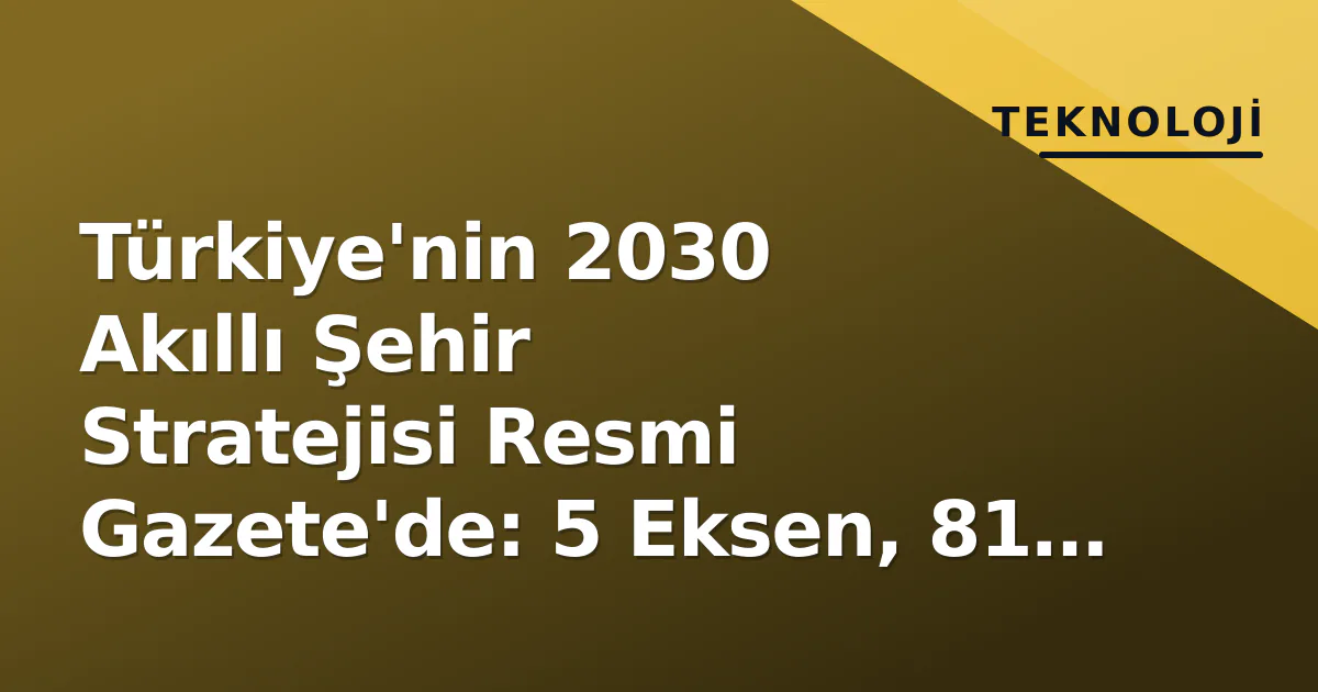Türkiye’nin 2030 Akıllı Şehir Stratejisi Resmi Gazete’de: 5 Eksen, 81 İlde Dijital Dönüşüm