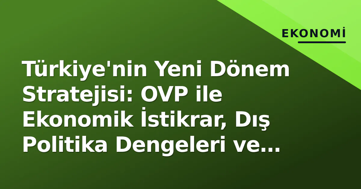 Türkiye’nin Yeni Dönem Stratejisi: OVP ile Ekonomik İstikrar, Dış Politika Dengeleri ve Eğitimde Dönüşüm