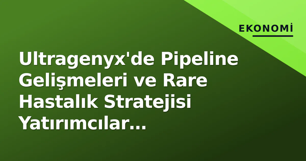 Ultragenyx’de Pipeline Gelişmeleri ve Rare Hastalık Stratejisi Yatırımcılar Tarafından İzleniyor