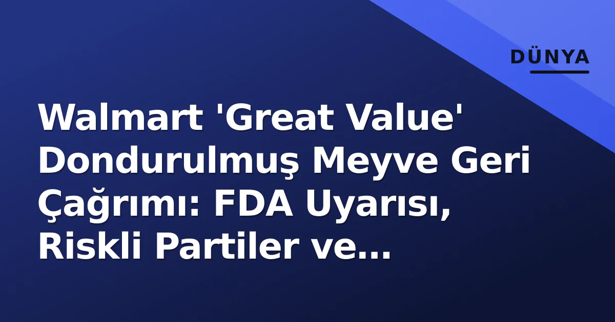 Walmart ‘Great Value’ Dondurulmuş Meyve Geri Çağrımı: FDA Uyarısı, Riskli Partiler ve Tüketici Rehberi