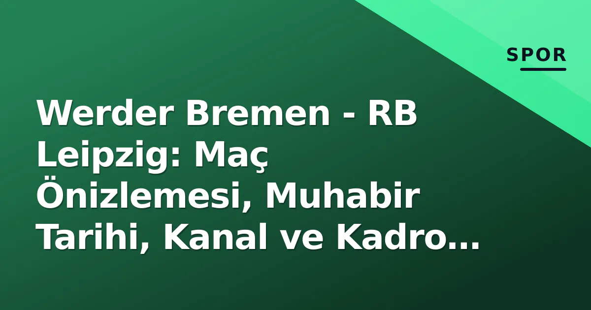 Werder Bremen – RB Leipzig: Maç Önizlemesi, Muhabir Tarihi, Kanal ve Kadro Analizi